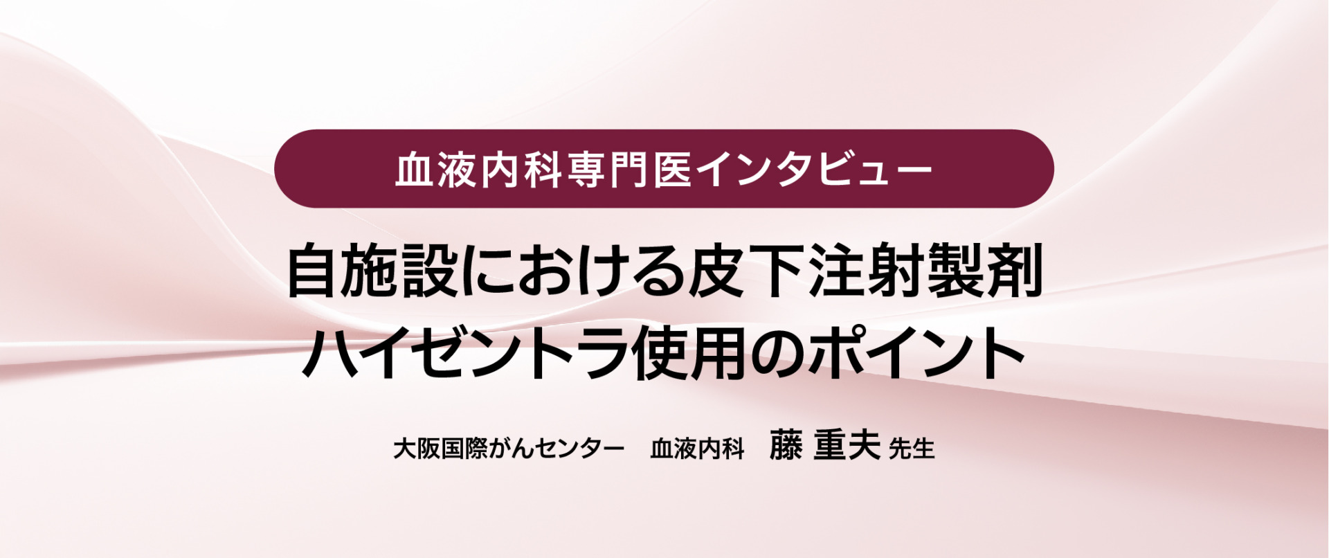 自施設における皮下注射製剤ハイゼントラ使用のポイント 大阪国際がんセンター 藤重夫先生