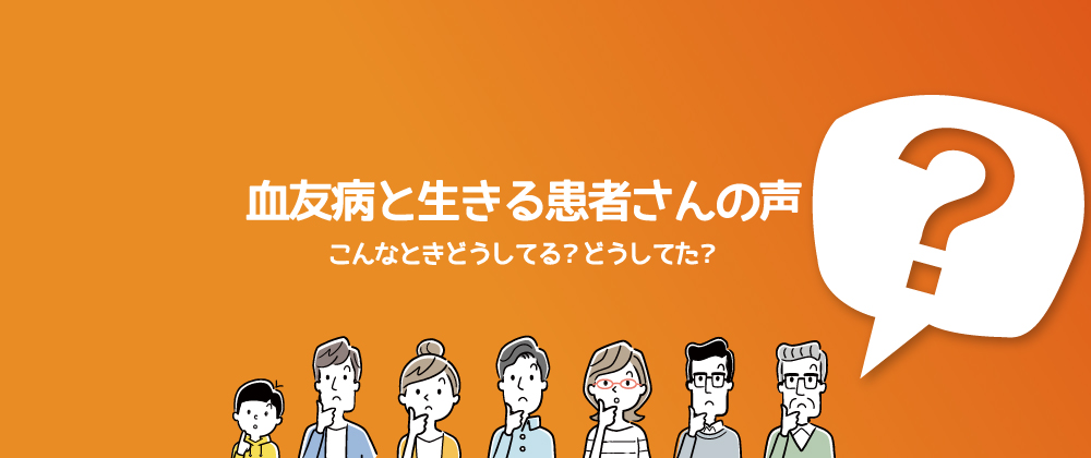 血友病と生きる患者さんの声 こんなときどうしてる？どうだった？