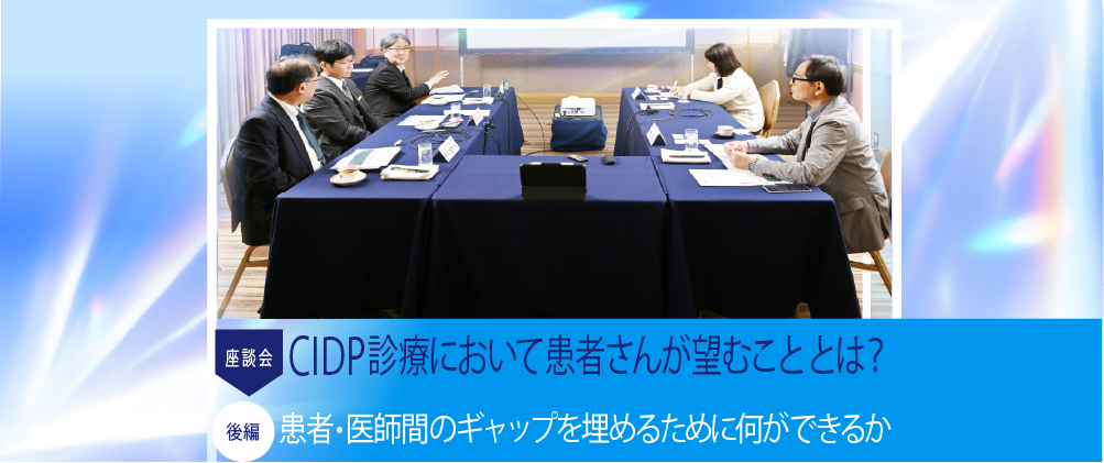 SDM座談会 CIDPの診療において患者さんが望むこととは？ 【後編】患者・医師間のギャップを埋めるために何ができるか