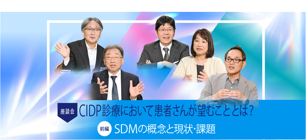 SDM座談会 CIDPの診療において患者さんが望むこととは？ 【前編】SDMの概念と現状・課題