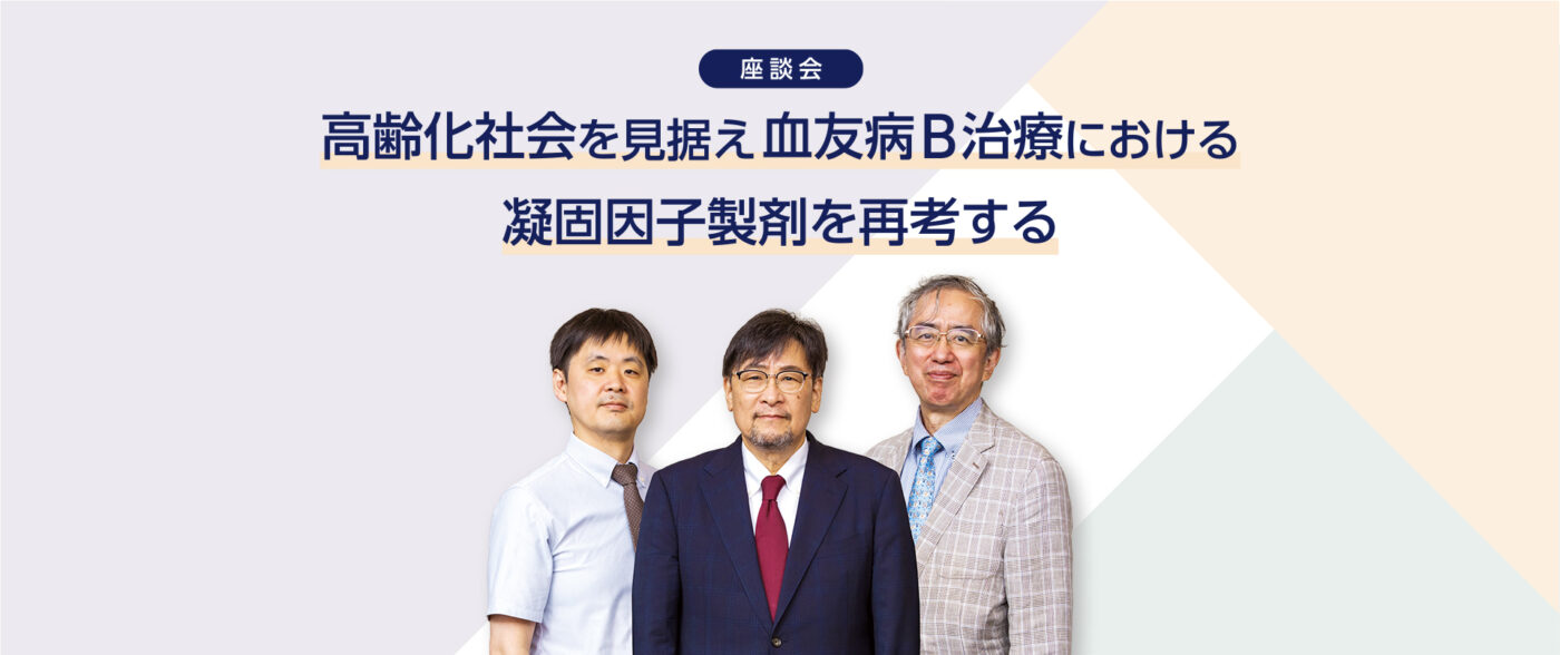 座談会:高齢化社会を見据え血友病B治療における凝固因子製剤を再考する