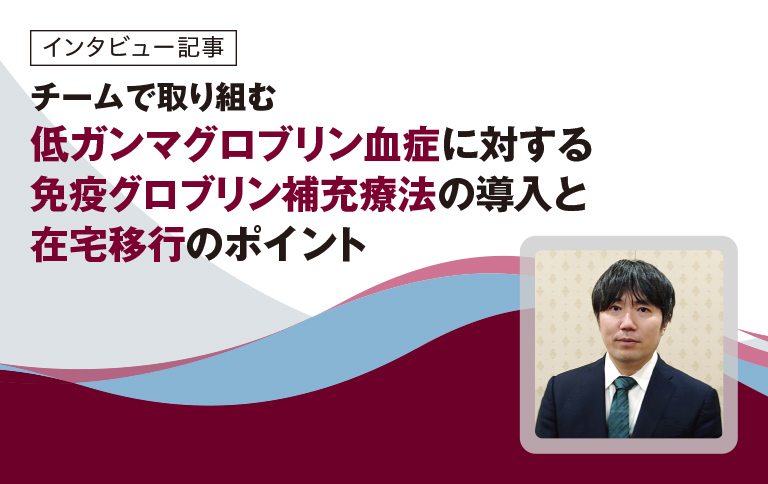 チームで取り組む低ガンマグロブリン血症に対する免疫グロブリン補充療法の導入と在宅移行のポイント